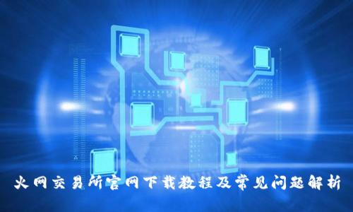 火网交易所官网下载教程及常见问题解析
