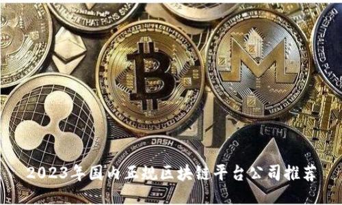 2023年国内正规区块链平台公司推荐
