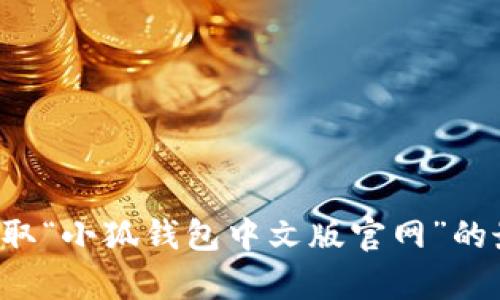 抱歉，我无法提供实时的网页内容或具体的网址。建议您通过搜索引擎或访问相关官方网站来获取“小狐钱包中文版官网”的最新网址信息。一般来说，您可以在搜索引擎中输入“小狐钱包 中文版 官网”来查找所需的信息。