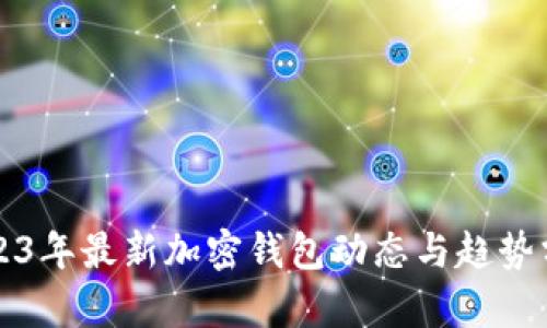 2023年最新加密钱包动态与趋势分析